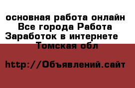 основная работа онлайн - Все города Работа » Заработок в интернете   . Томская обл.